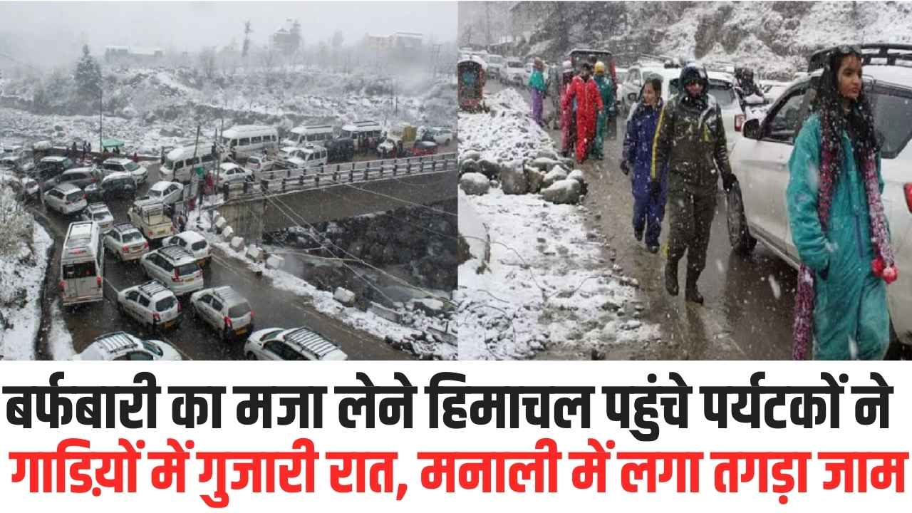 Snowfall in Himachal: बबर्फबारी का मजा लेने हिमाचल पहुंचे पर्यटकों ने गाडिय़ों में गुजारी रात, मनाली में लगा तगड़ा जाम