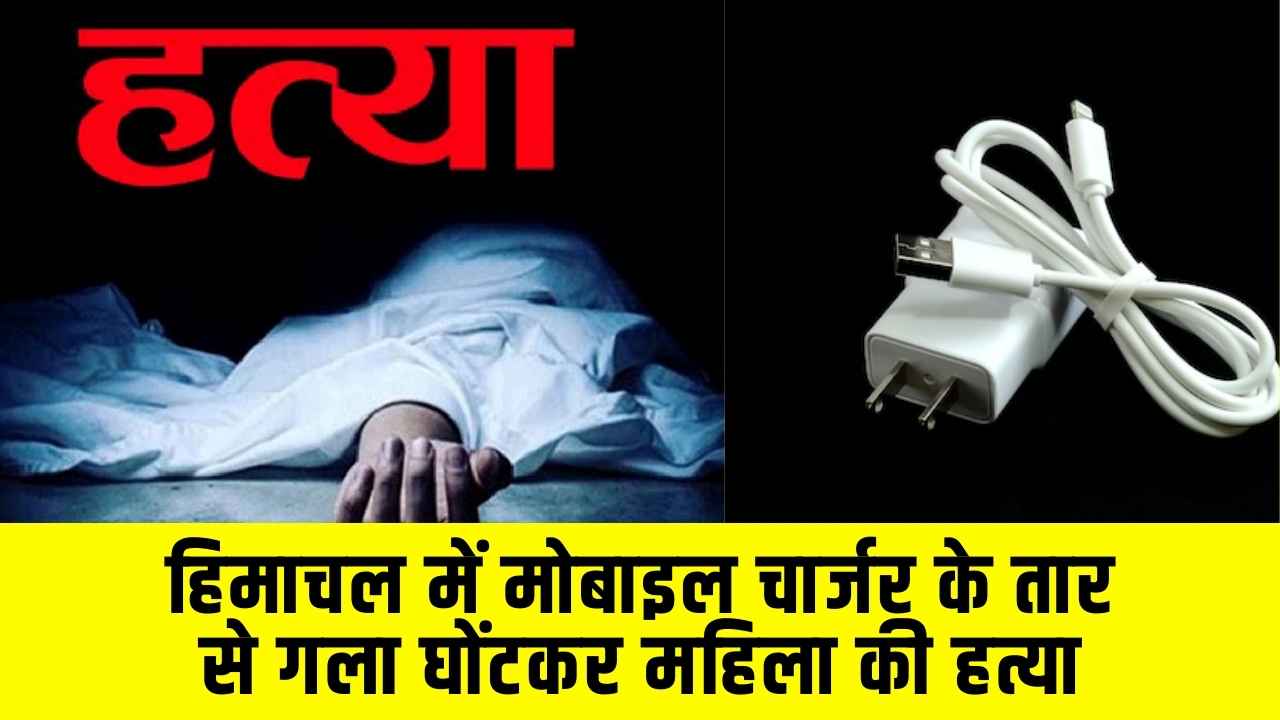 Himachal News: हिमाचल में मोबाइल चार्जर के तार से गला घोंटकर महिला की हत्या
