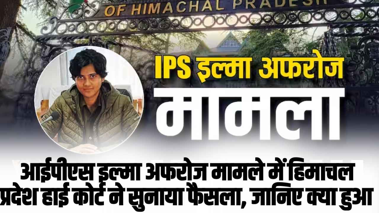 IPS Ilma Afroz: आईपीएस इल्मा अफरोज मामले में हिमाचल प्रदेश हाई कोर्ट ने सुनाया फैसला, जानिए क्या हुआ