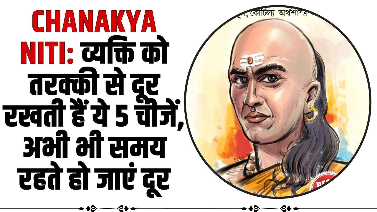 Chanakya Niti: व्यक्ति को तरक्की से दूर रखती हैं ये 5 चीजें, अभी भी समय रहते हो जाएं दूर
