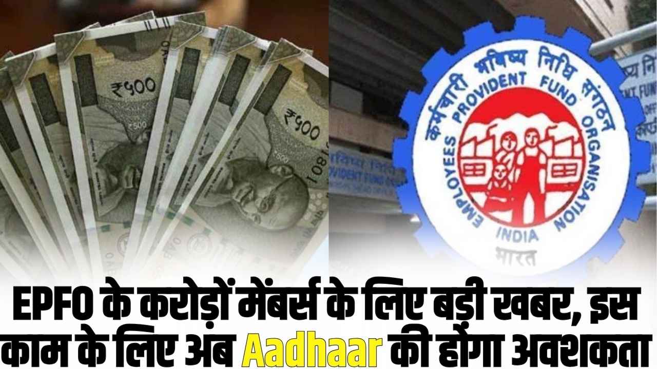 Employee Provident Fund: EPFO के करोड़ों मेंबर्स के लिए बड़ी खबर, इस काम के लिए अब Aadhaar की होगा अवश​कता