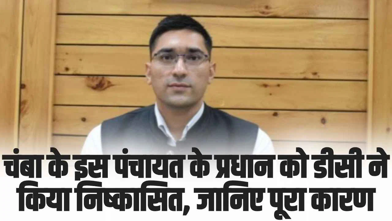 Chamba Hindi News: चंबा के इस पंचायत के प्रधान को डीसी ने किया निष्कासित, जानिए पूरा कारण