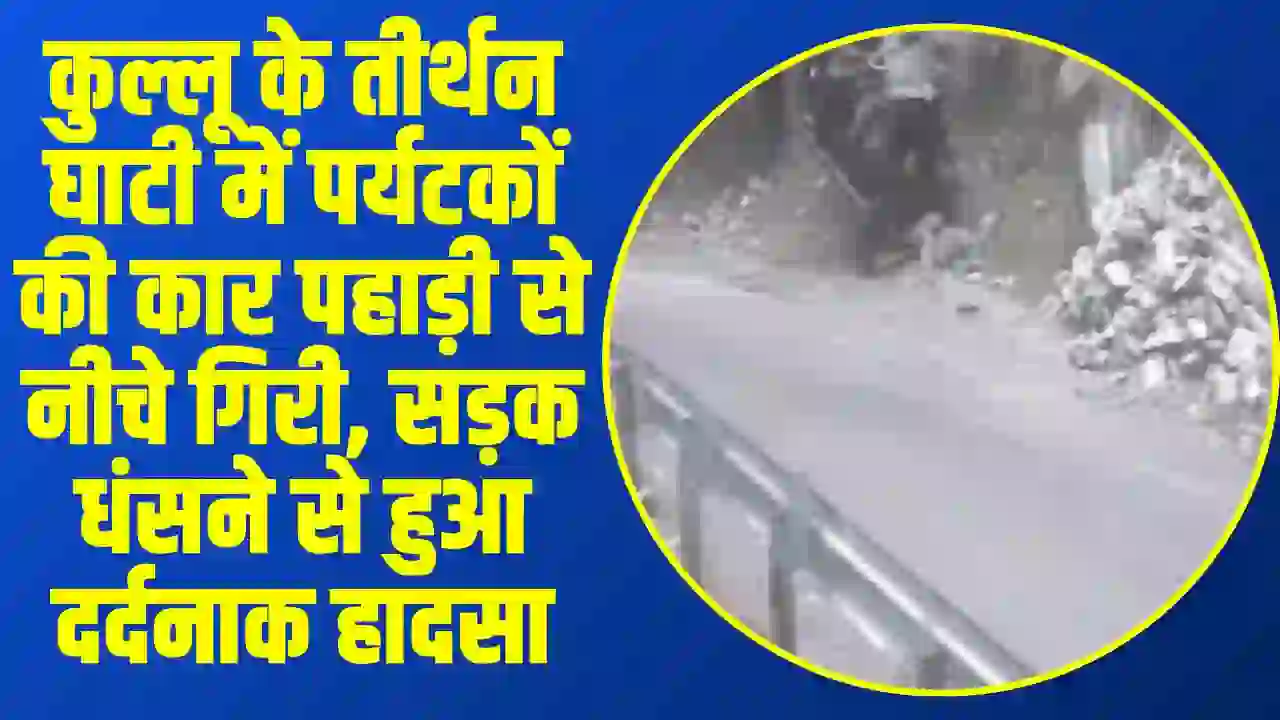Kullu Road Accident: कुल्लू के तीर्थन घाटी में पर्यटकों की कार पहाड़ी से नीचे गिरी, सड़क धंसने से हुआ दर्दनाक हादसा